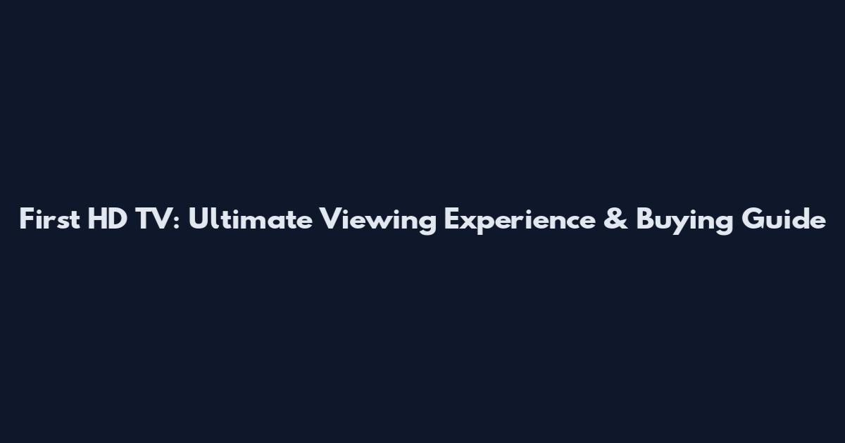 First HD TV: Ultimate Viewing Experience & Buying Guide