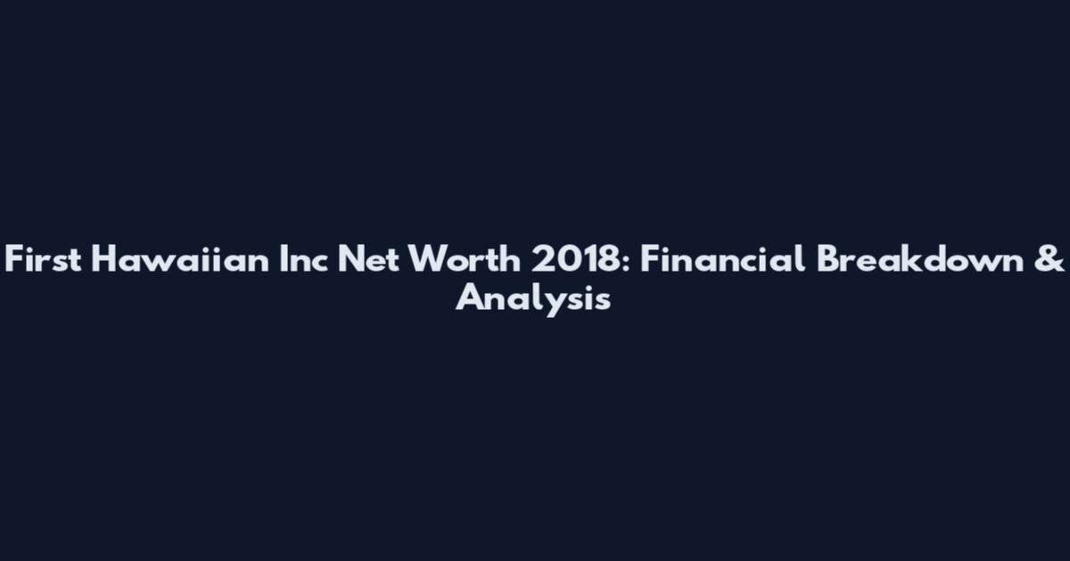 First Hawaiian Inc Net Worth 2018: Financial Breakdown & Analysis
