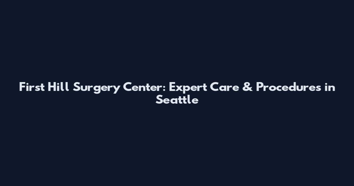 First Hill Surgery Center: Expert Care & Procedures in Seattle