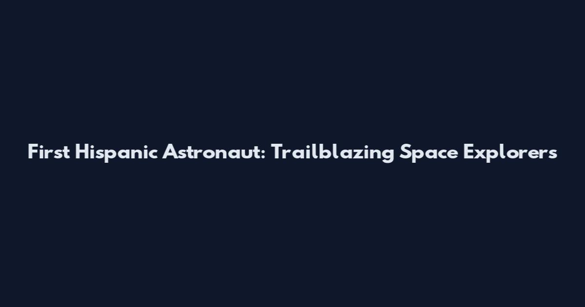 First Hispanic Astronaut: Trailblazing Space Explorers