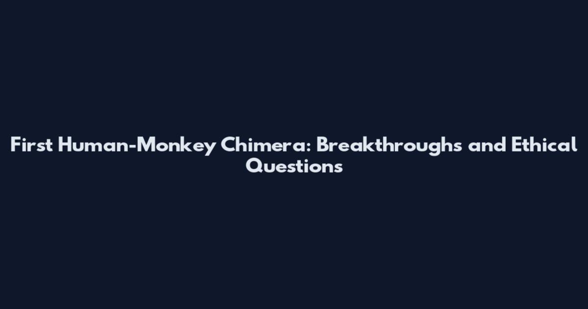First Human-Monkey Chimera: Breakthroughs and Ethical Questions