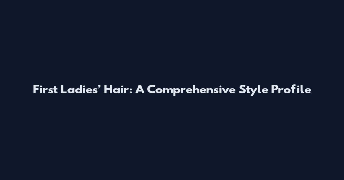 First Ladies’ Hair: A Comprehensive Style Profile
