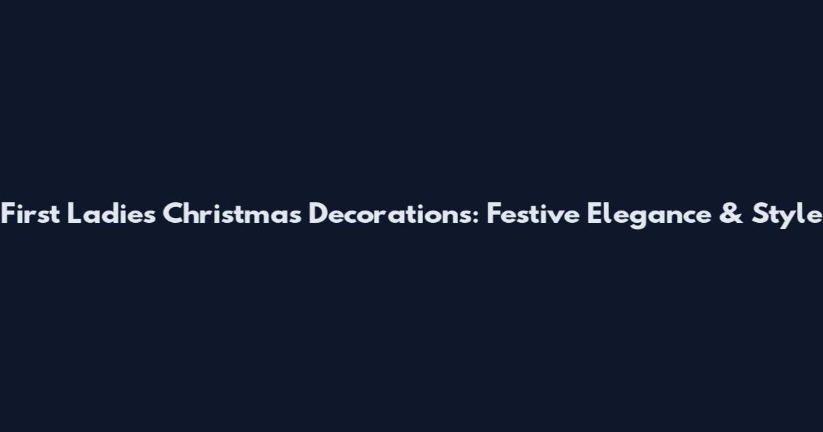 First Ladies Christmas Decorations: Festive Elegance & Style