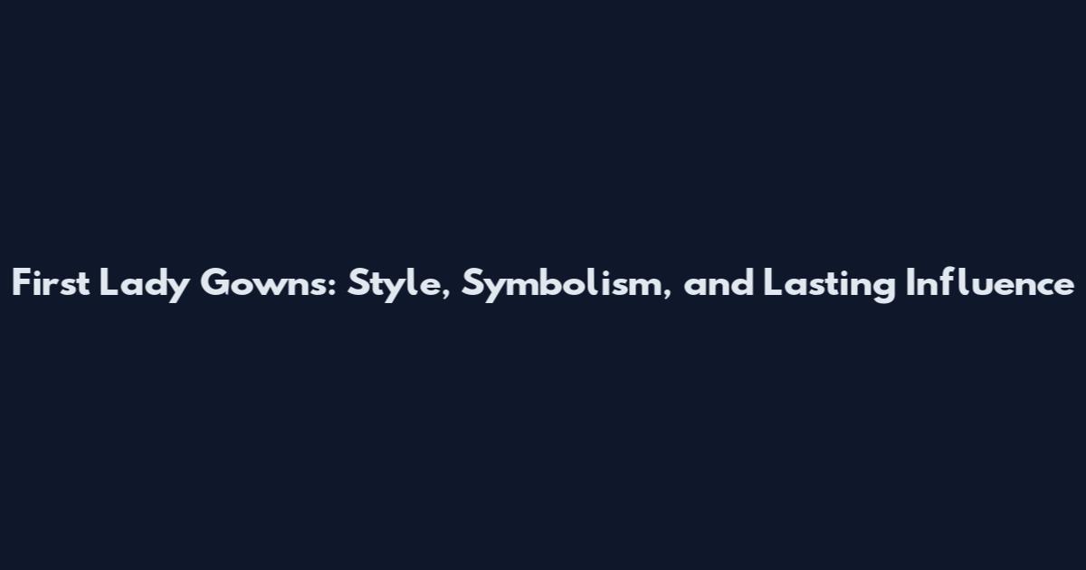 First Lady Gowns: Style, Symbolism, and Lasting Influence