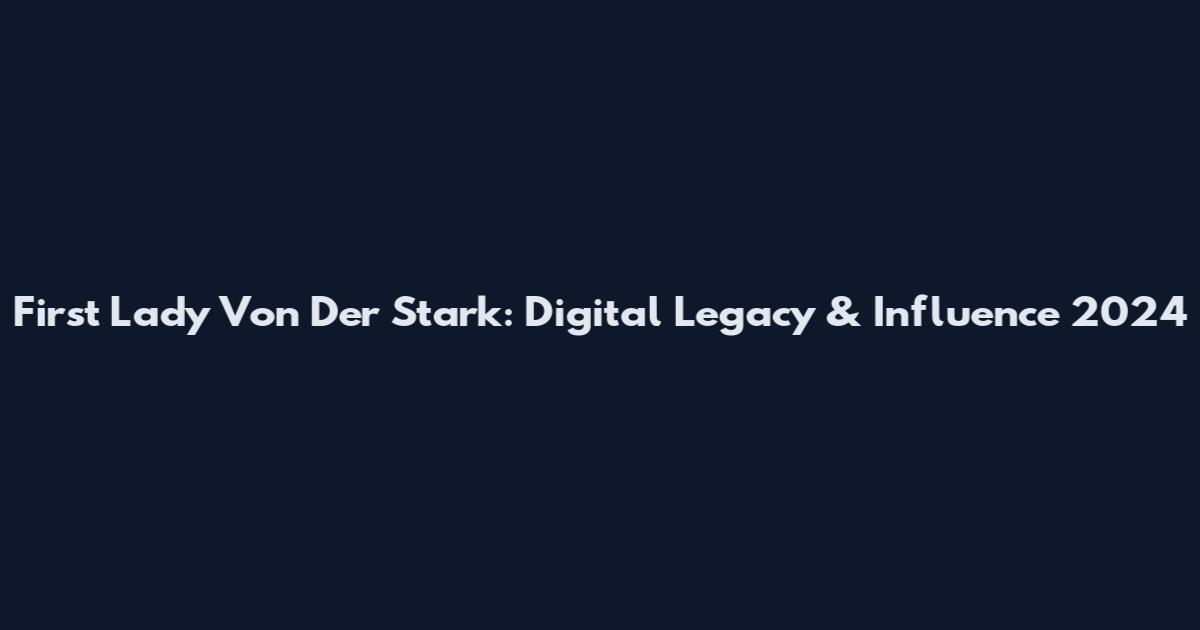 First Lady Von Der Stark: Digital Legacy & Influence 2024