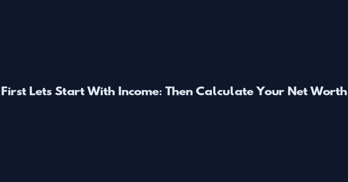 First Let's Start With Income: Then Calculate Your Net Worth