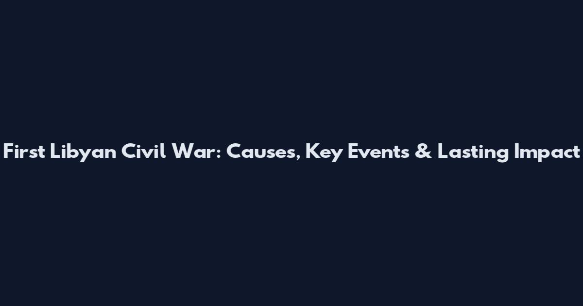 First Libyan Civil War: Causes, Key Events & Lasting Impact