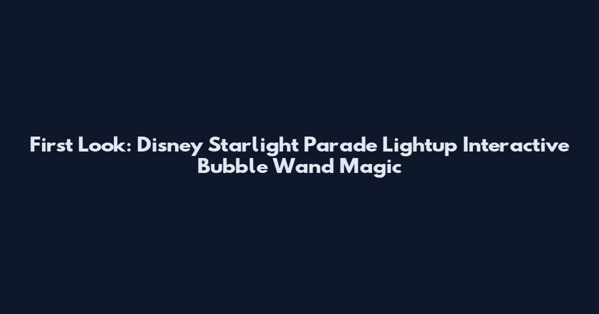 First Look: Disney Starlight Parade Lightup Interactive Bubble Wand Magic