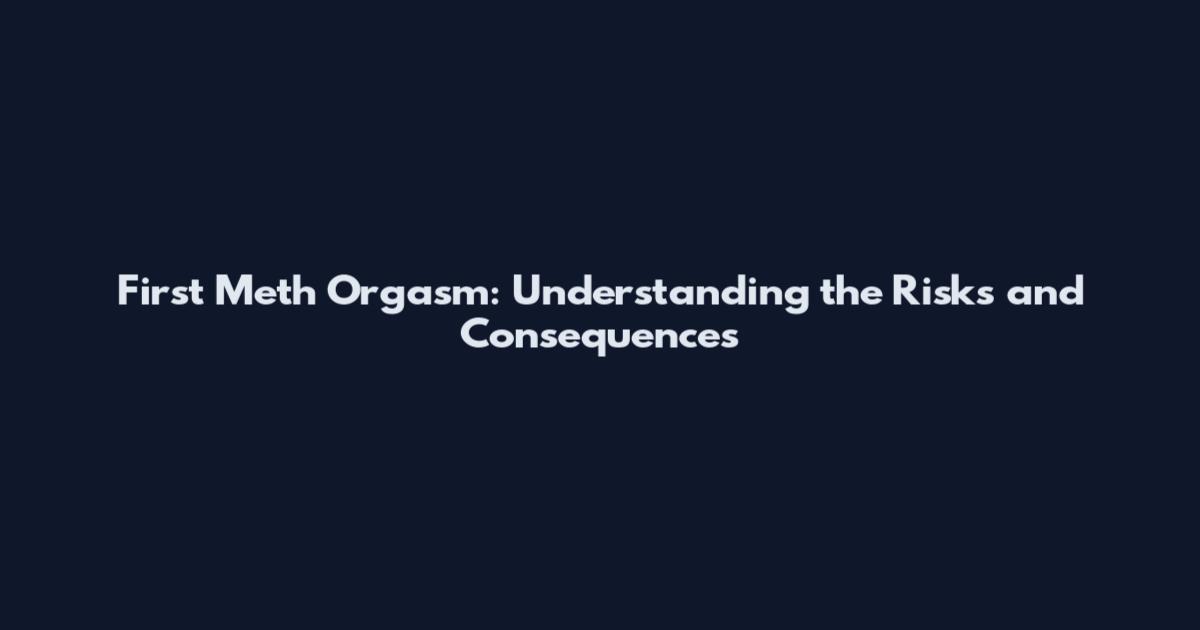 First Meth Orgasm: Understanding the Risks and Consequences