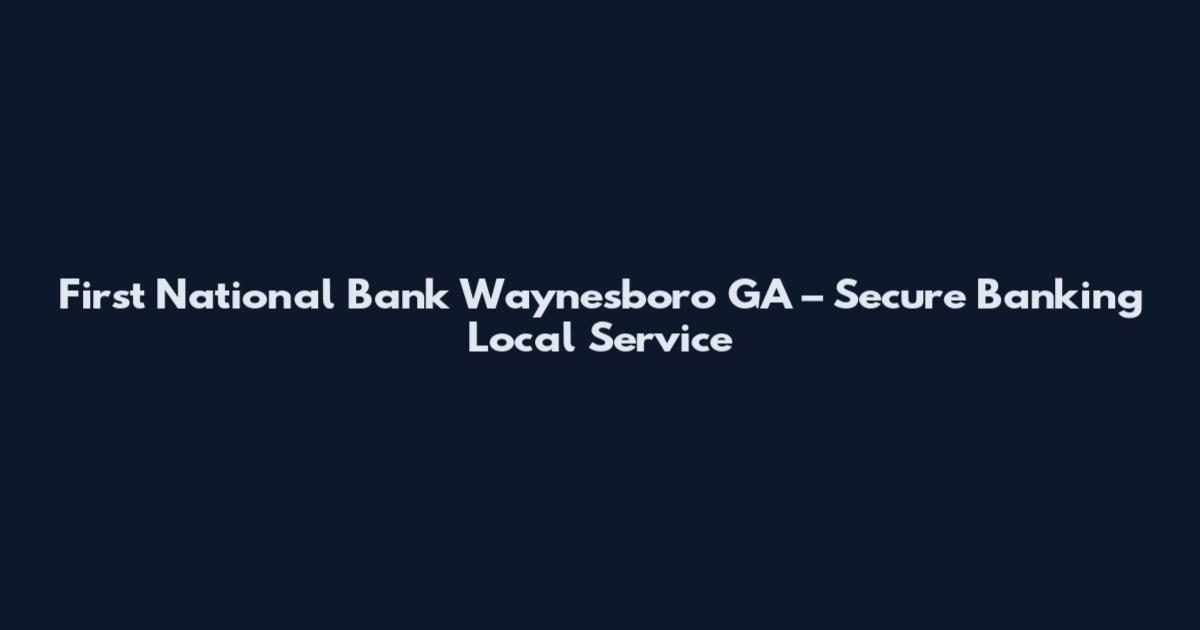 First National Bank Waynesboro GA – Secure Banking Local Service