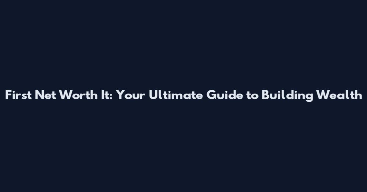 First Net Worth It: Your Ultimate Guide to Building Wealth