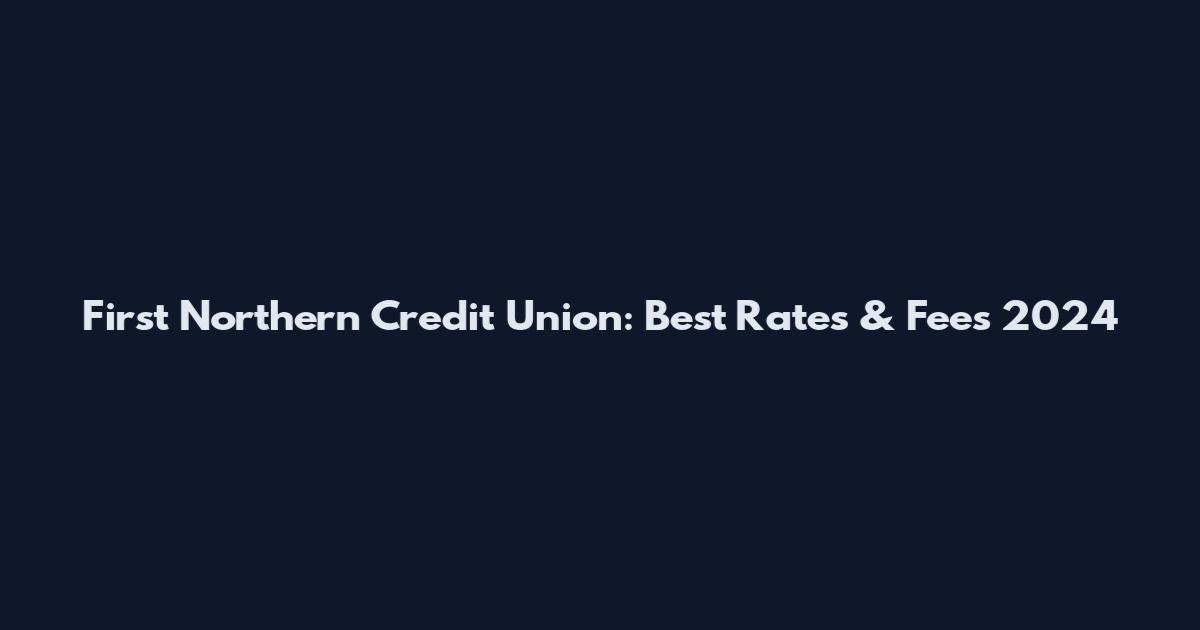 First Northern Credit Union: Best Rates & Fees 2024