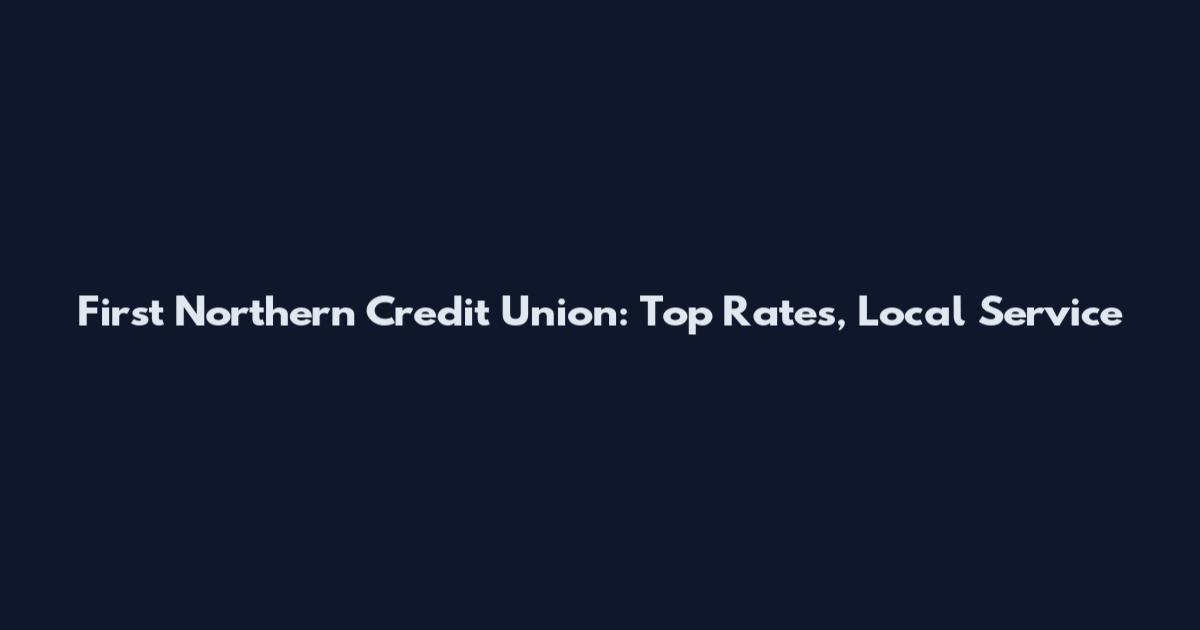 First Northern Credit Union: Top Rates, Local Service