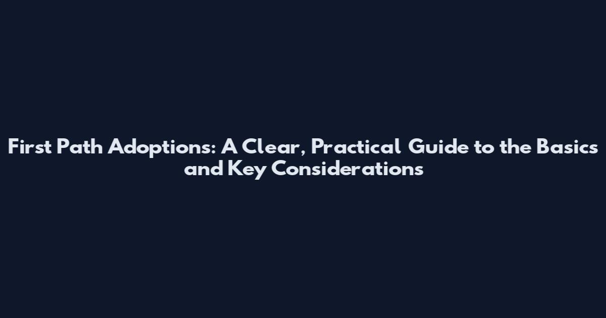 First Path Adoptions: A Clear, Practical Guide to the Basics and Key Considerations