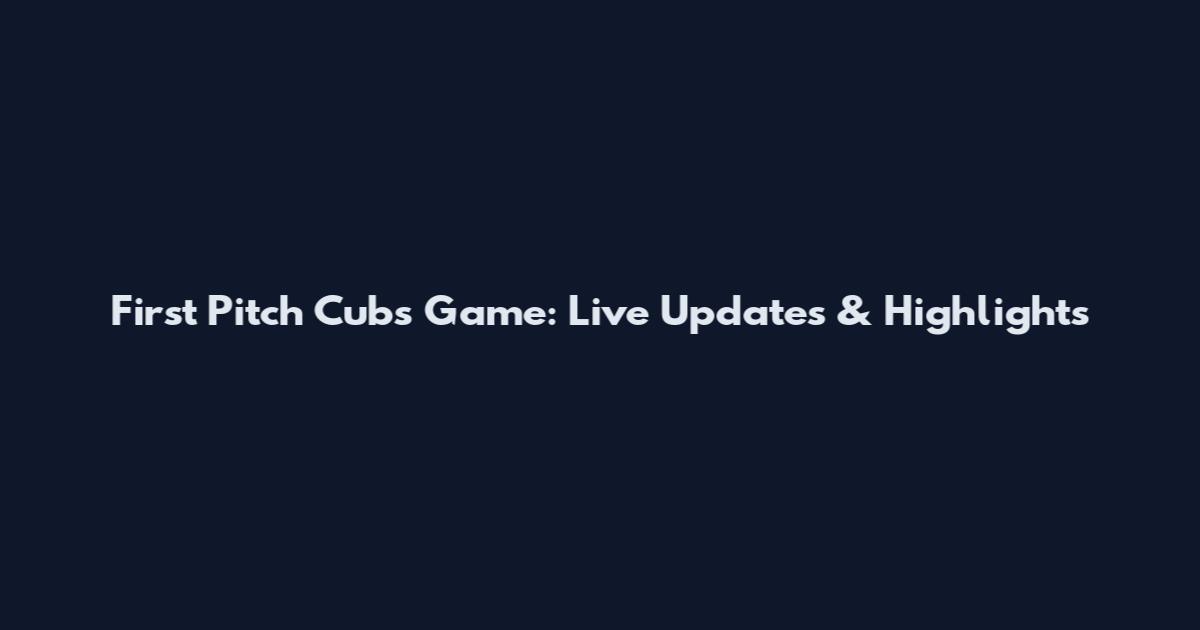 First Pitch Cubs Game: Live Updates & Highlights