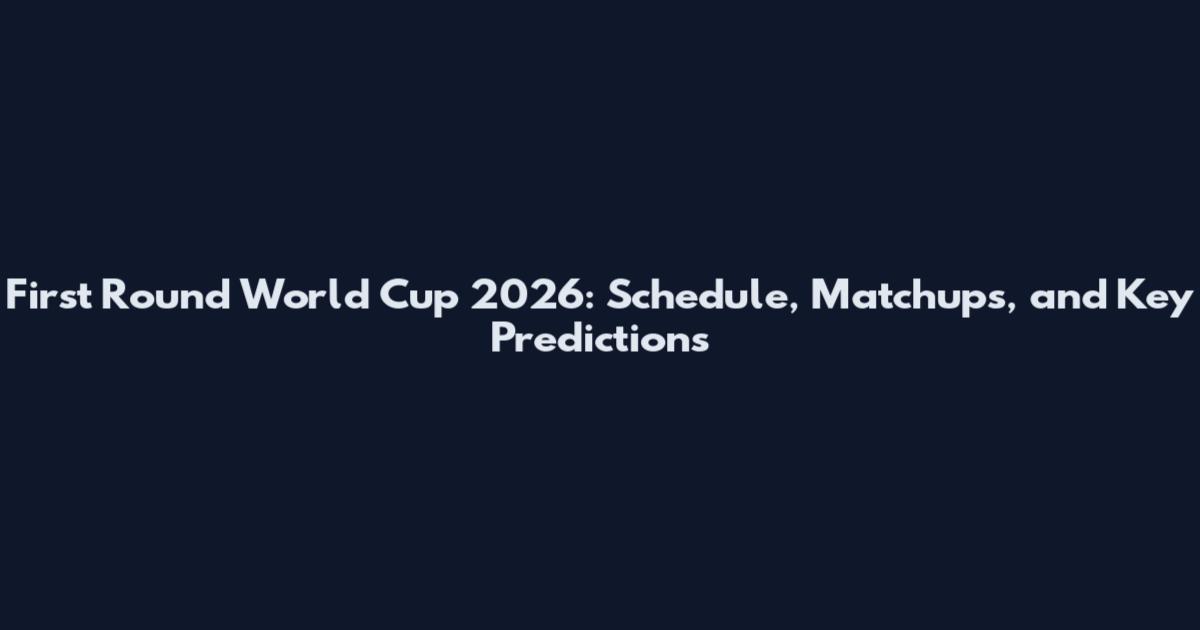 First Round World Cup 2026: Schedule, Matchups, and Key Predictions
