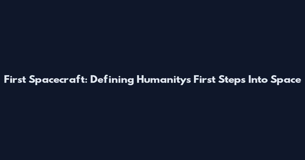 First Spacecraft: Defining Humanity's First Steps Into Space