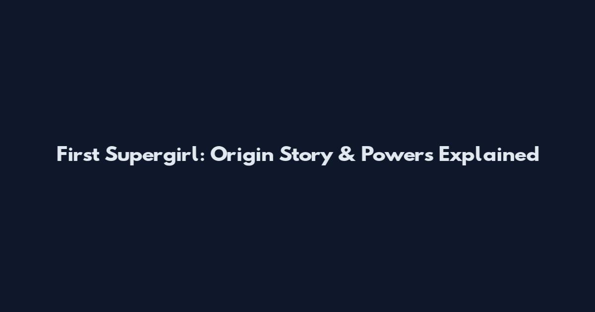 First Supergirl: Origin Story & Powers Explained