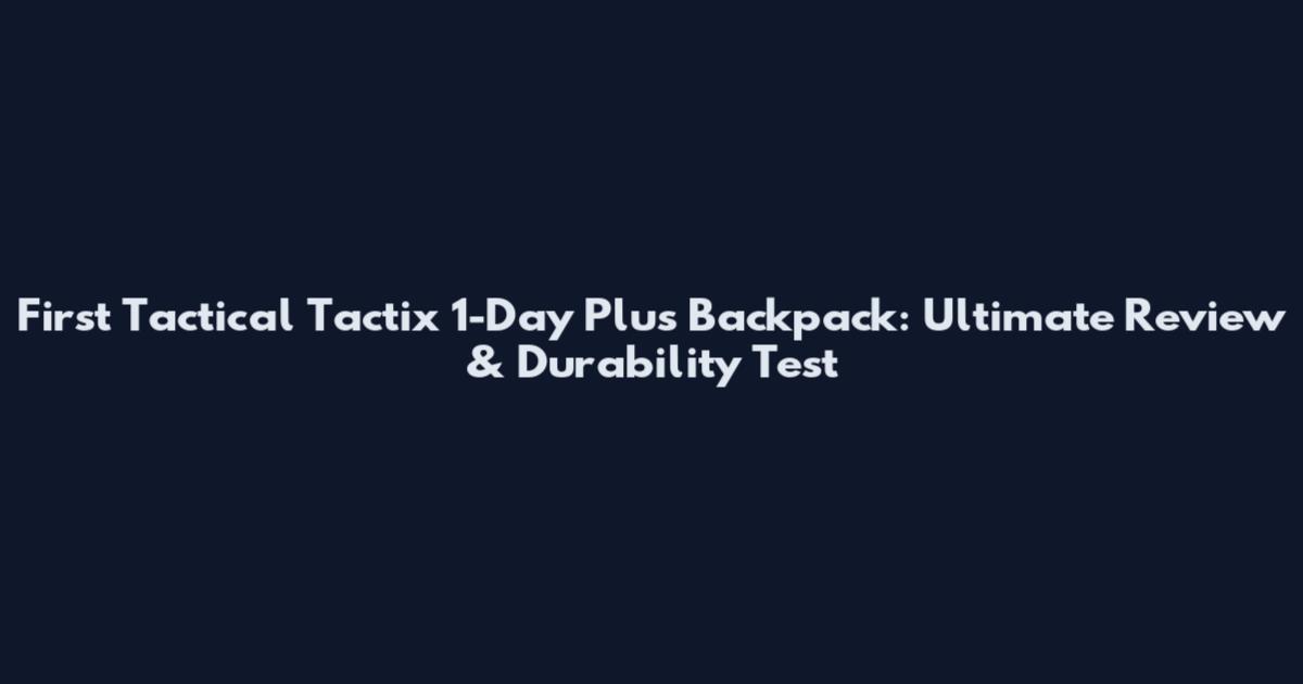 First Tactical Tactix 1-Day Plus Backpack: Ultimate Review & Durability Test