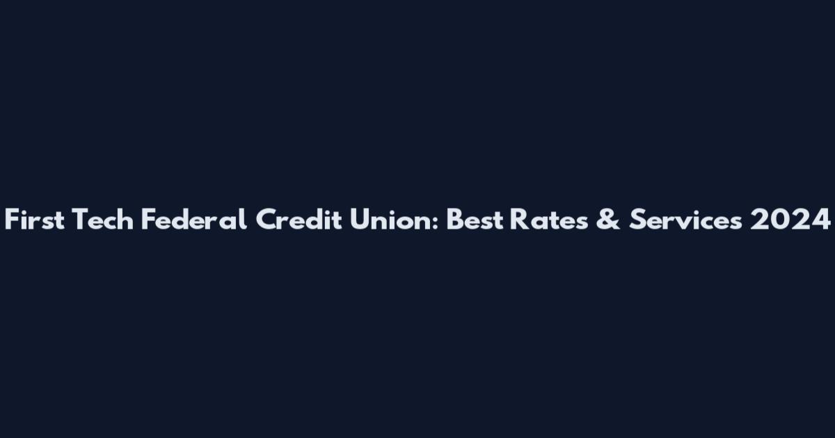 First Tech Federal Credit Union: Best Rates & Services 2024