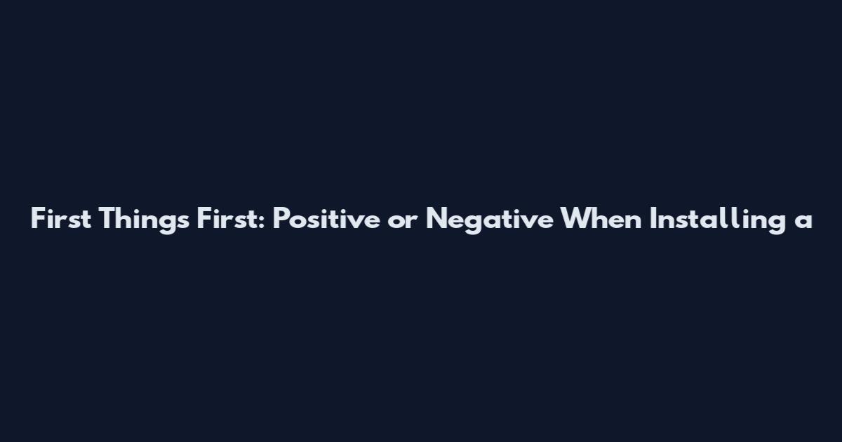 First Things First: Positive or Negative When Installing a