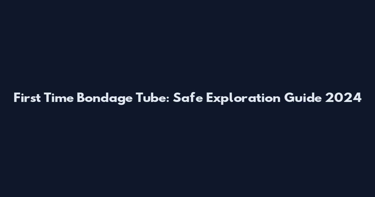 First Time Bondage Tube: Safe Exploration Guide 2024
