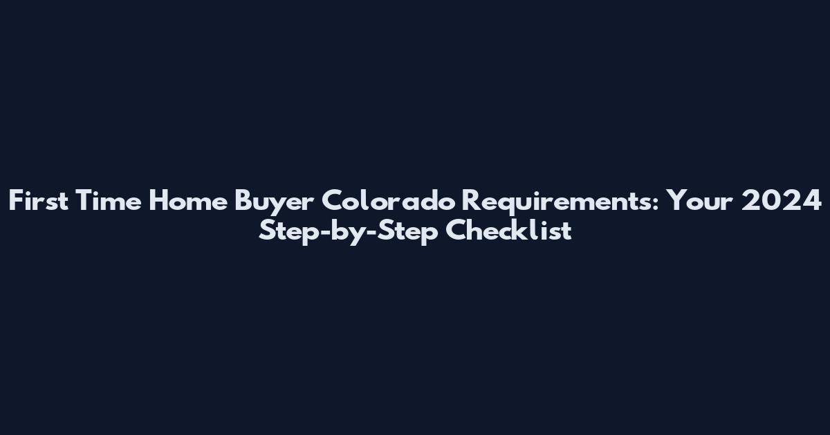 First Time Home Buyer Colorado Requirements: Your 2024 Step-by-Step Checklist
