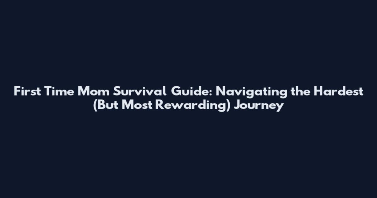 First Time Mom Survival Guide: Navigating the Hardest (But Most Rewarding) Journey