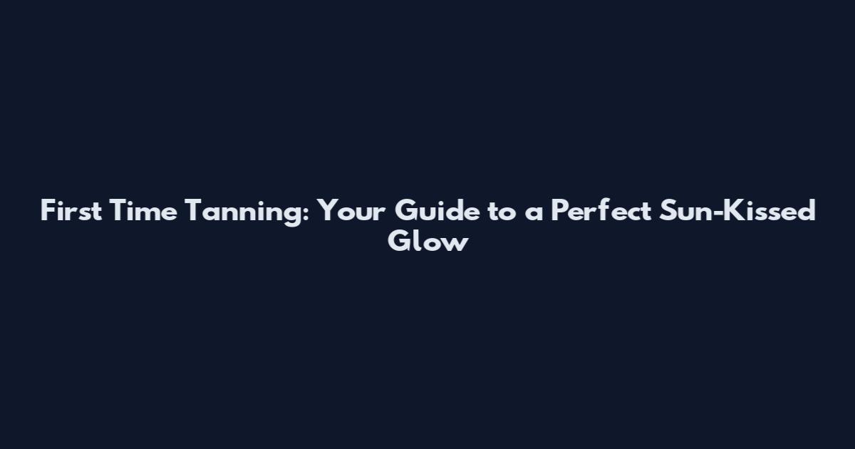 First Time Tanning: Your Guide to a Perfect Sun-Kissed Glow