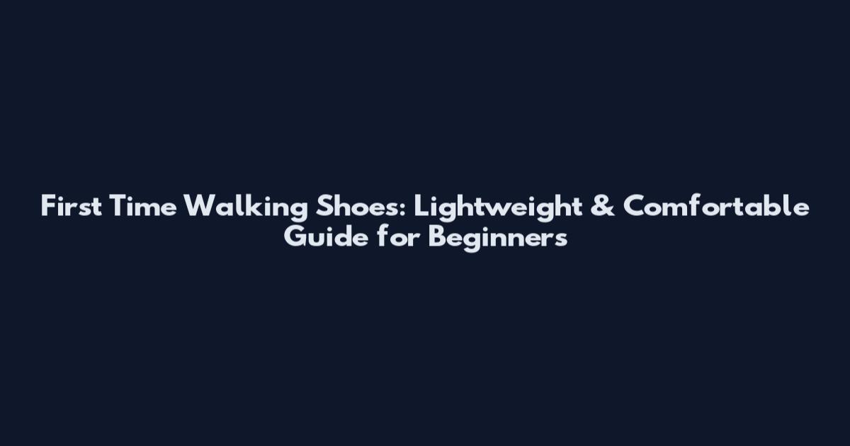 First Time Walking Shoes: Lightweight & Comfortable Guide for Beginners