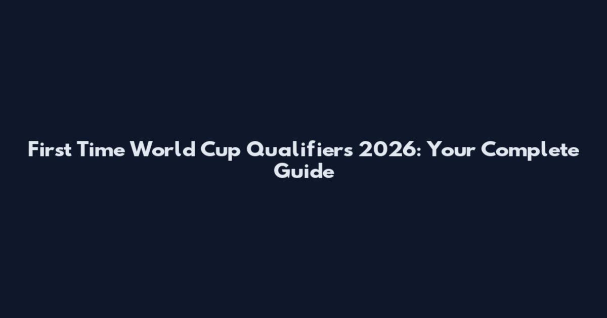 First Time World Cup Qualifiers 2026: Your Complete Guide