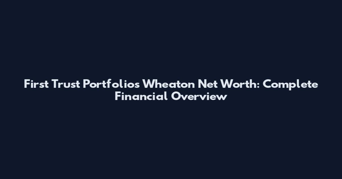 First Trust Portfolios Wheaton Net Worth: Complete Financial Overview