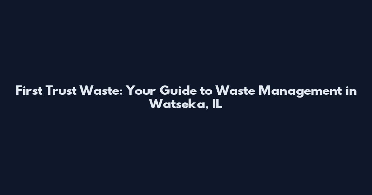 First Trust Waste: Your Guide to Waste Management in Watseka, IL
