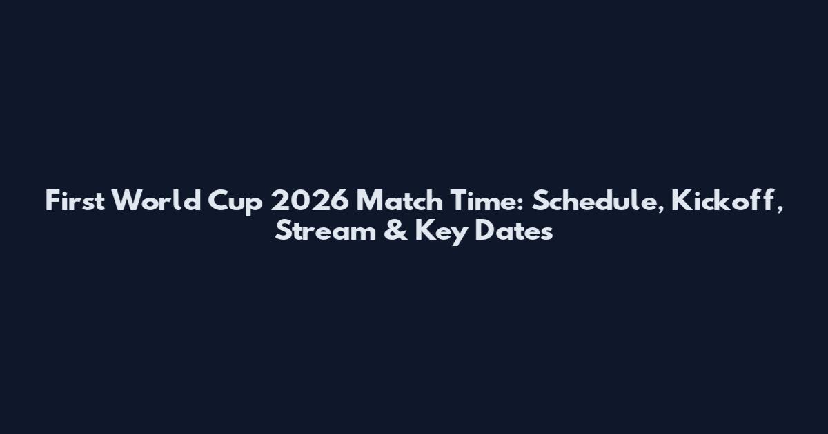 First World Cup 2026 Match Time: Schedule, Kickoff, Stream & Key Dates