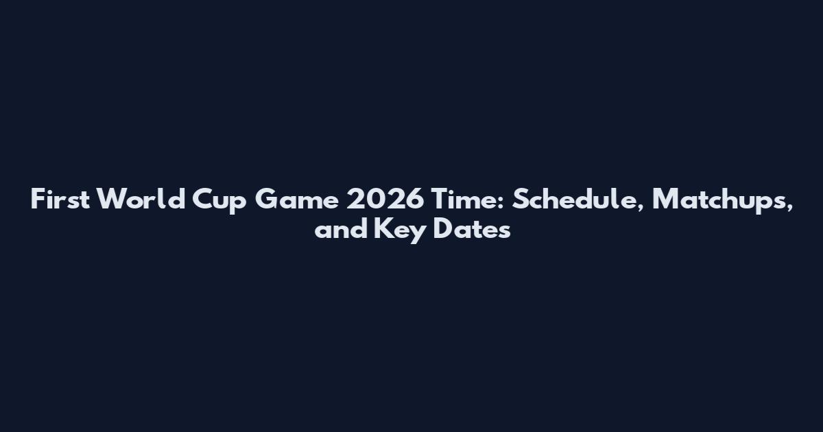 First World Cup Game 2026 Time: Schedule, Matchups, and Key Dates