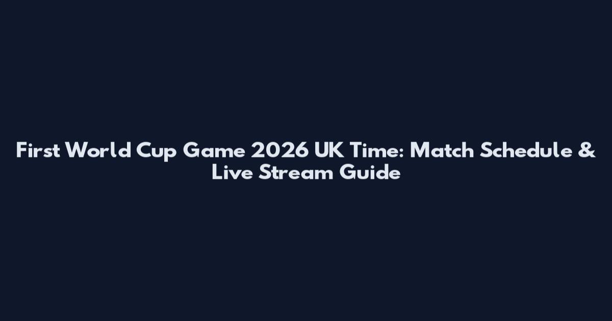 First World Cup Game 2026 UK Time: Match Schedule & Live Stream Guide