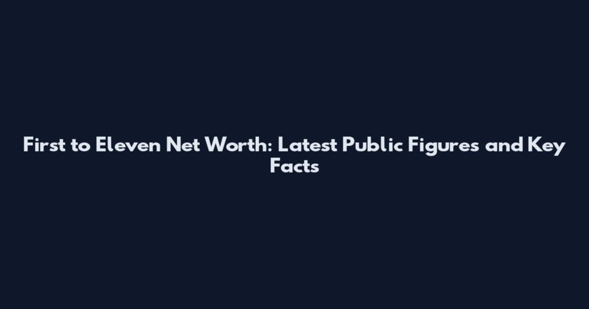 First to Eleven Net Worth: Latest Public Figures and Key Facts