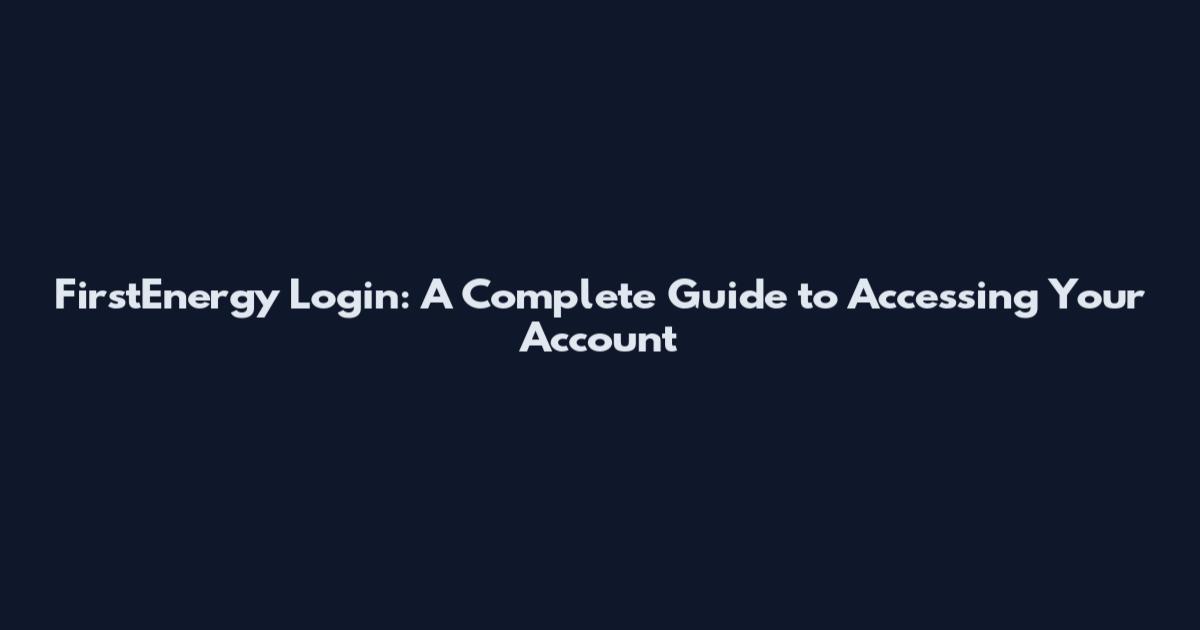 FirstEnergy Login: A Complete Guide to Accessing Your Account