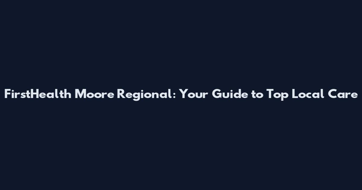 FirstHealth Moore Regional: Your Guide to Top Local Care
