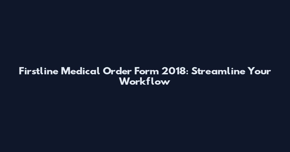 Firstline Medical Order Form 2018: Streamline Your Workflow
