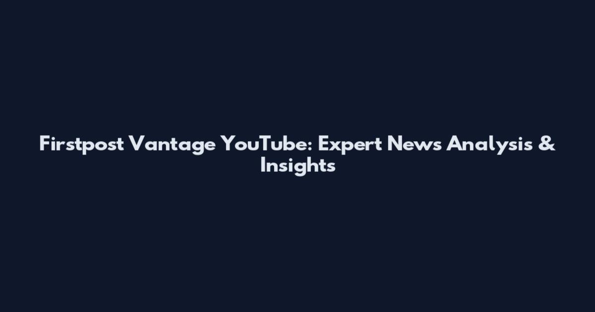 Firstpost Vantage YouTube: Expert News Analysis & Insights