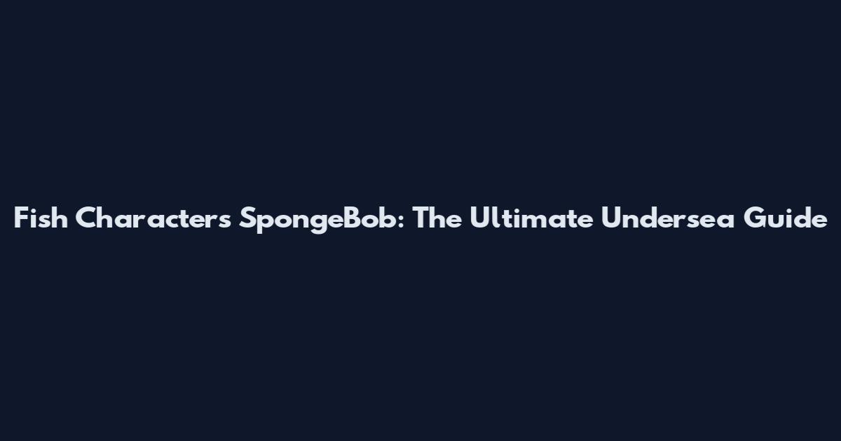 Fish Characters SpongeBob: The Ultimate Undersea Guide
