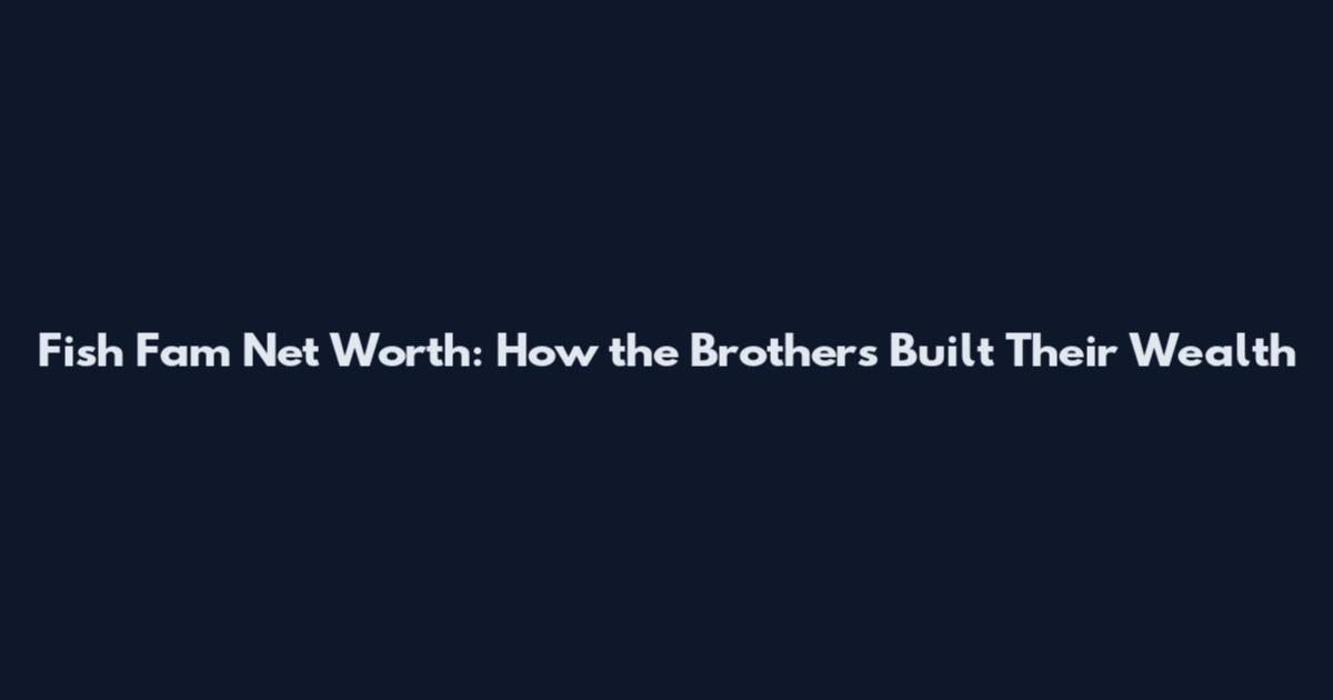 Fish Fam Net Worth: How the Brothers Built Their Wealth