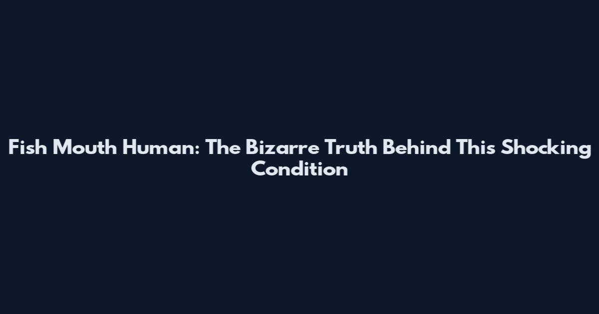 Fish Mouth Human: The Bizarre Truth Behind This Shocking Condition