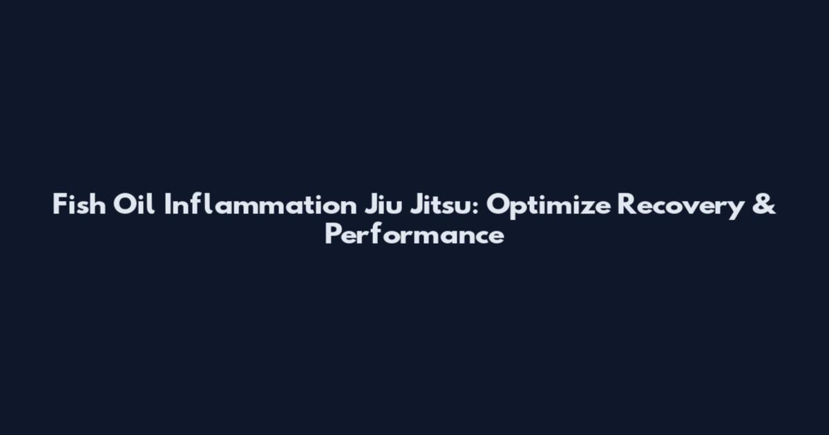 Fish Oil Inflammation Jiu Jitsu: Optimize Recovery & Performance