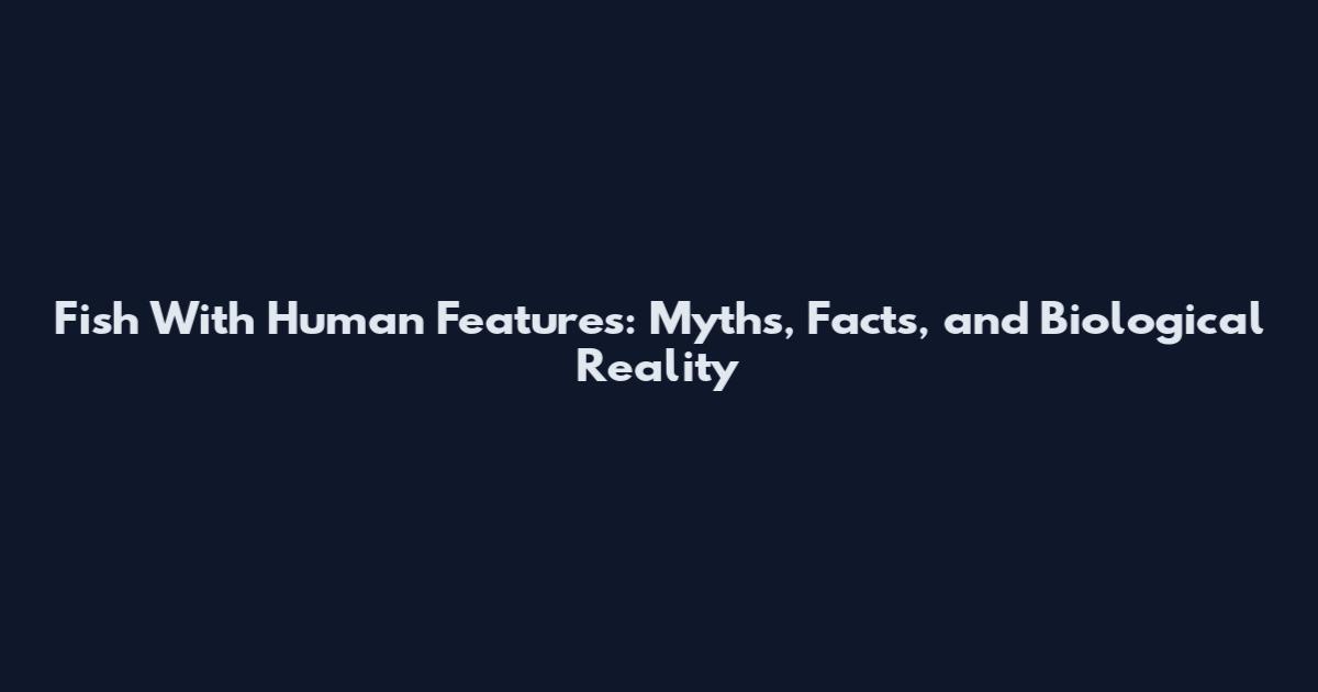Fish With Human Features: Myths, Facts, and Biological Reality