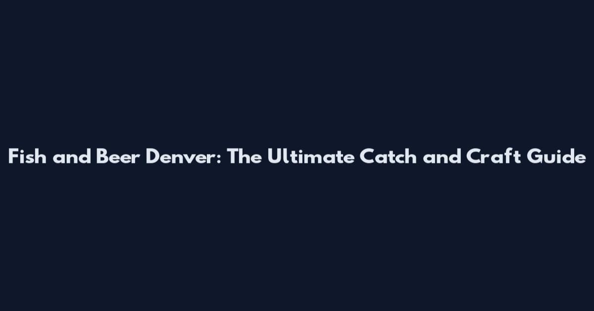 Fish and Beer Denver: The Ultimate Catch and Craft Guide