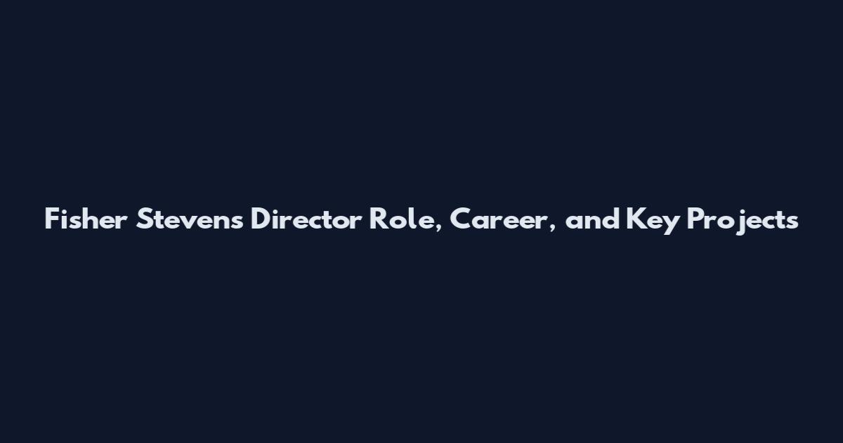 Fisher Stevens Director Role, Career, and Key Projects