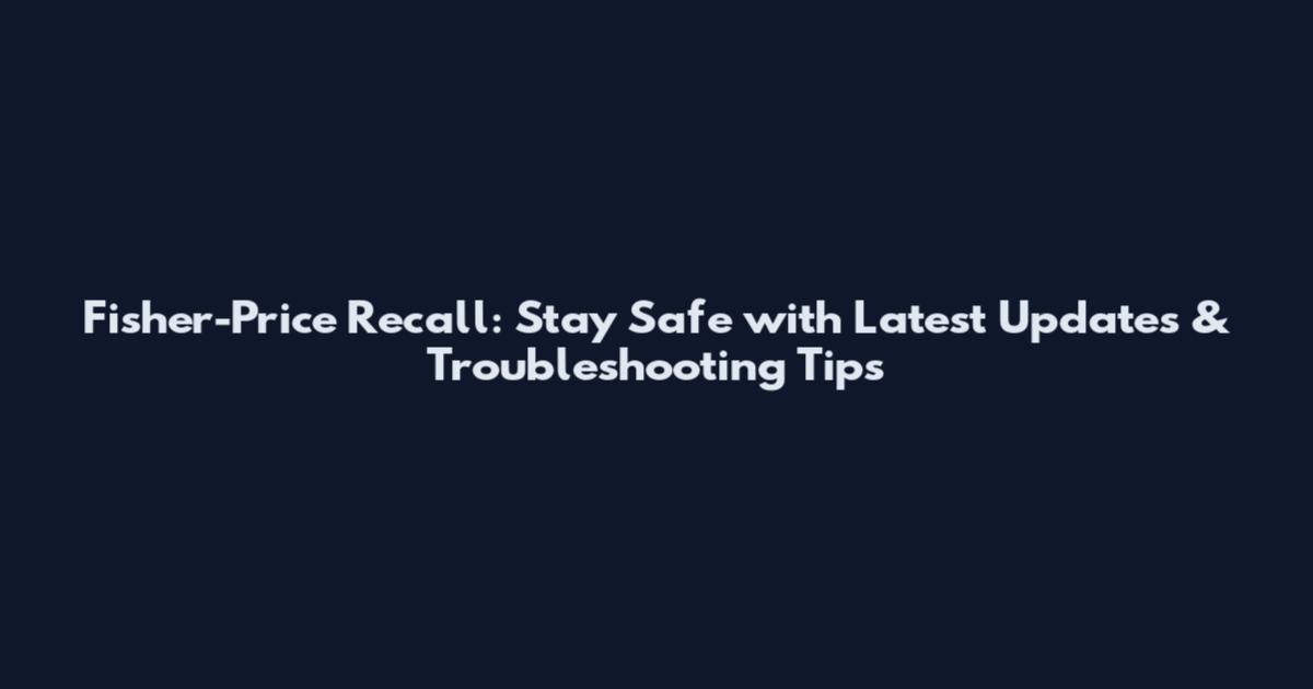 Fisher-Price Recall: Stay Safe with Latest Updates & Troubleshooting Tips