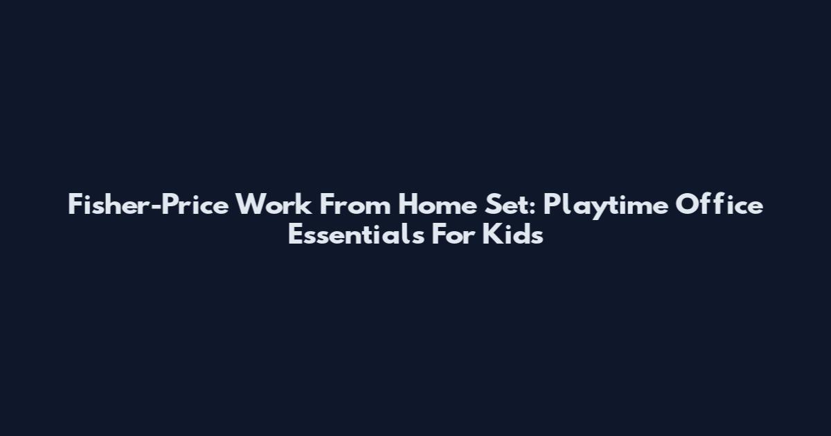 Fisher-Price Work From Home Set: Playtime Office Essentials For Kids